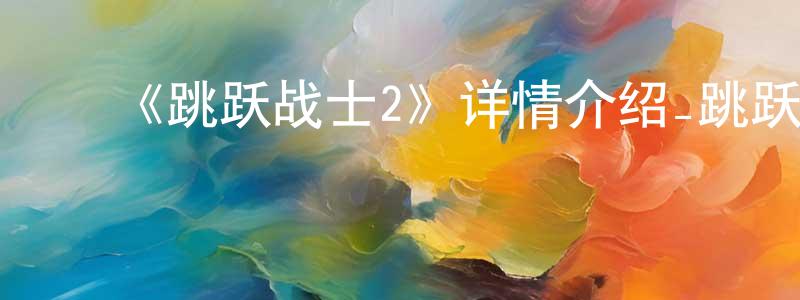 曹仙桃发布《跳跃战士2》详情介绍_跳跃战士2已完结在线观看_跳跃战士2迅雷下载_国漫